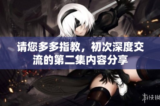 请您多多指教，初次深度交流的第二集内容分享