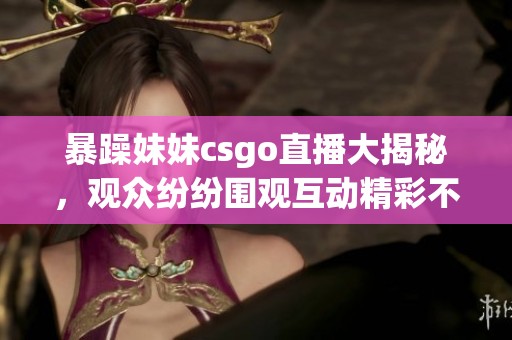 暴躁妹妹csgo直播大揭秘，观众纷纷围观互动精彩不断