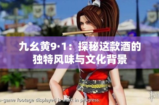 九幺黄9·1：探秘这款酒的独特风味与文化背景