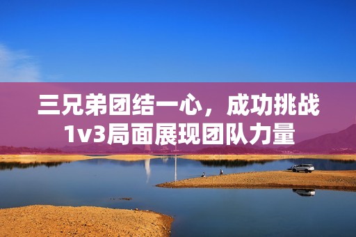三兄弟团结一心，成功挑战1v3局面展现团队力量