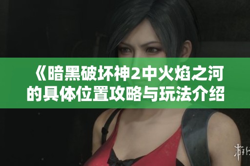 《暗黑破坏神2中火焰之河的具体位置攻略与玩法介绍》