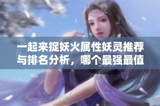 一起来捉妖火属性妖灵推荐与排名分析，哪个最强最值得拥有