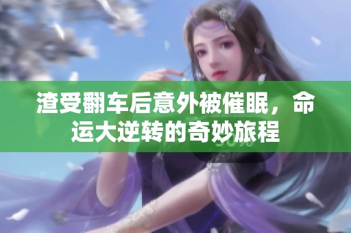 渣受翻车后意外被催眠，命运大逆转的奇妙旅程