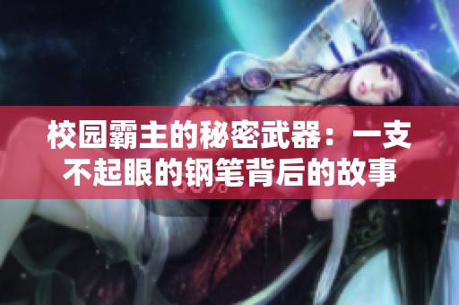 校园霸主的秘密武器：一支不起眼的钢笔背后的故事