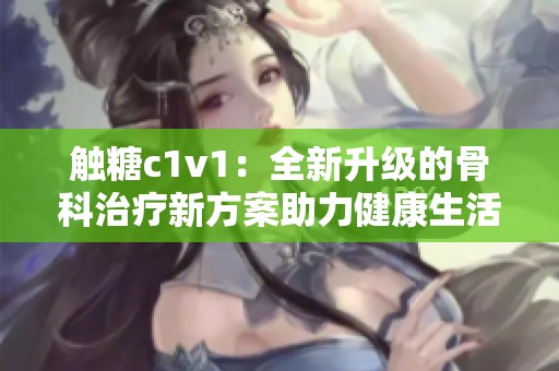 触糖c1v1：全新升级的骨科治疗新方案助力健康生活