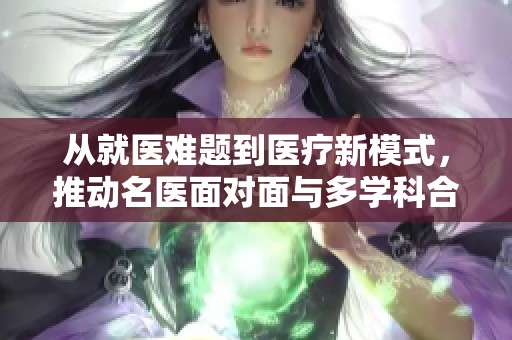 从就医难题到医疗新模式，推动名医面对面与多学科合作共治