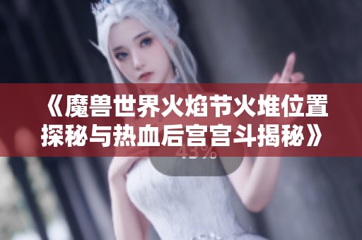 《魔兽世界火焰节火堆位置探秘与热血后宫宫斗揭秘》