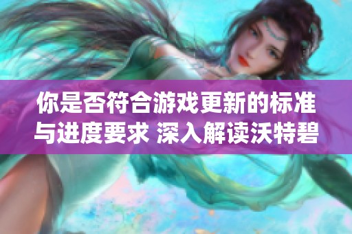 你是否符合游戏更新的标准与进度要求 深入解读沃特碧的Colg动态