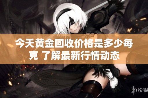今天黄金回收价格是多少每克 了解最新行情动态