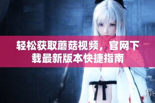 轻松获取蘑菇视频，官网下载最新版本快捷指南