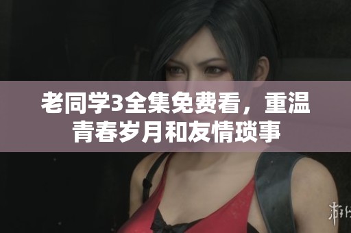 老同学3全集免费看，重温青春岁月和友情琐事