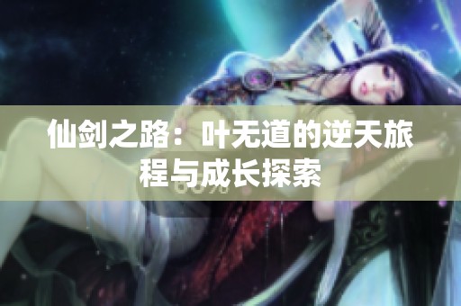 仙剑之路：叶无道的逆天旅程与成长探索