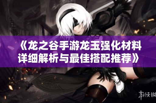 《龙之谷手游龙玉强化材料详细解析与最佳搭配推荐》