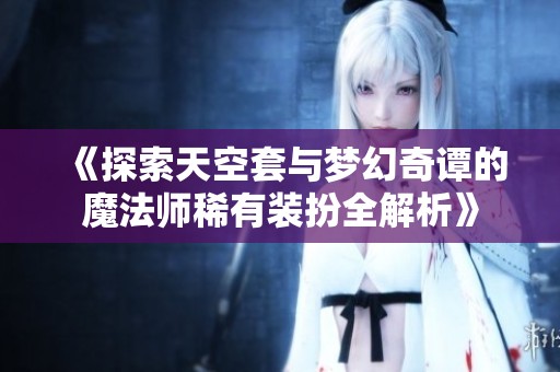 《探索天空套与梦幻奇谭的魔法师稀有装扮全解析》