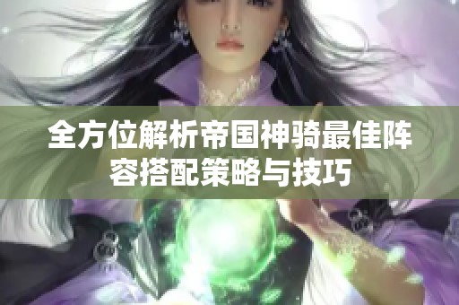 全方位解析帝国神骑最佳阵容搭配策略与技巧