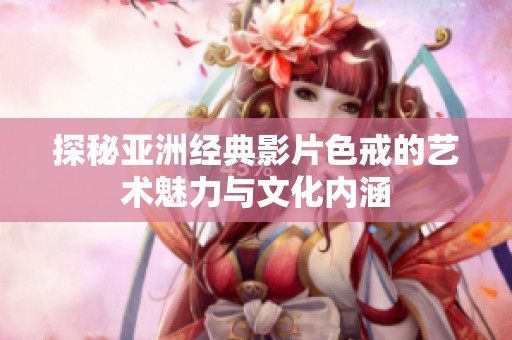 探秘亚洲经典影片色戒的艺术魅力与文化内涵