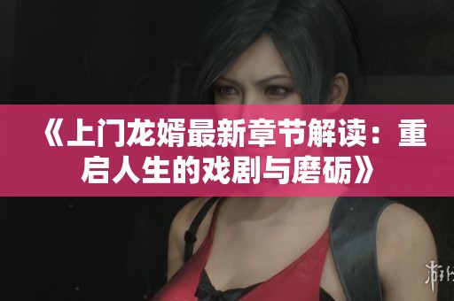 《上门龙婿最新章节解读：重启人生的戏剧与磨砺》