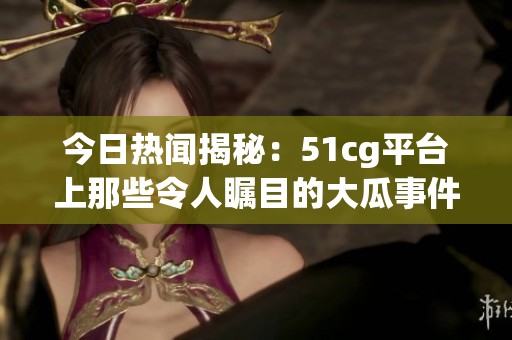 今日热闻揭秘：51cg平台上那些令人瞩目的大瓜事件