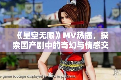 《星空无限》MV热播，探索国产剧中的奇幻与情感交织