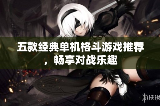 五款经典单机格斗游戏推荐，畅享对战乐趣
