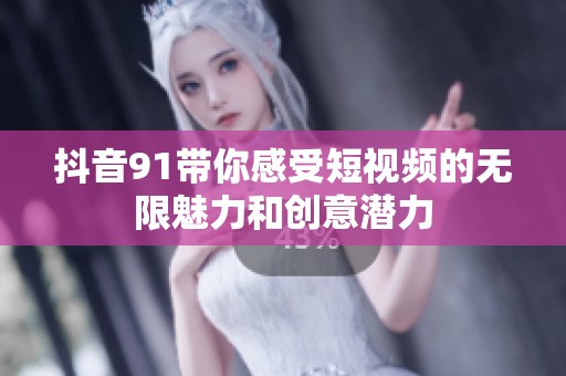 抖音91带你感受短视频的无限魅力和创意潜力