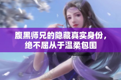 腹黑师兄的隐藏真实身份，绝不屈从于温柔包围