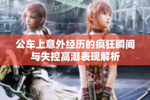 公车上意外经历的疯狂瞬间与失控高潮表现解析