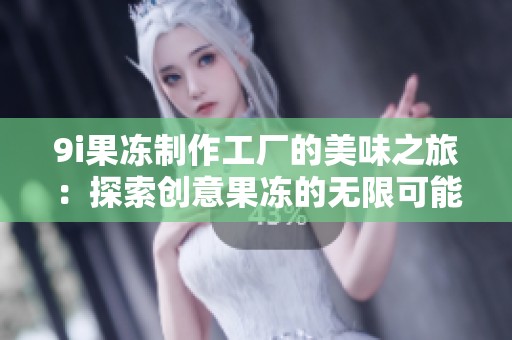 9i果冻制作工厂的美味之旅：探索创意果冻的无限可能