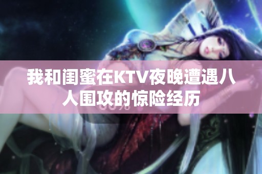 我和闺蜜在KTV夜晚遭遇八人围攻的惊险经历