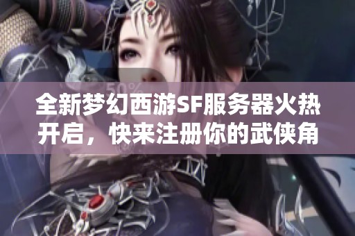 全新梦幻西游SF服务器火热开启，快来注册你的武侠角色ID！