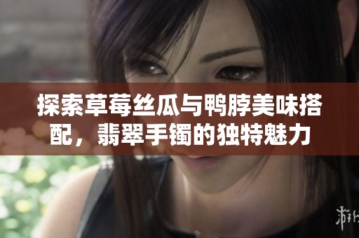 探索草莓丝瓜与鸭脖美味搭配，翡翠手镯的独特魅力