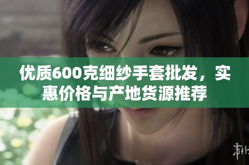 优质600克细纱手套批发，实惠价格与产地货源推荐