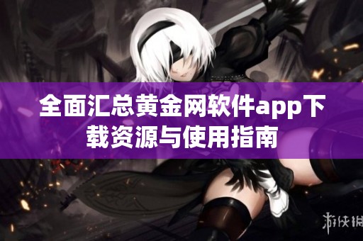全面汇总黄金网软件app下载资源与使用指南