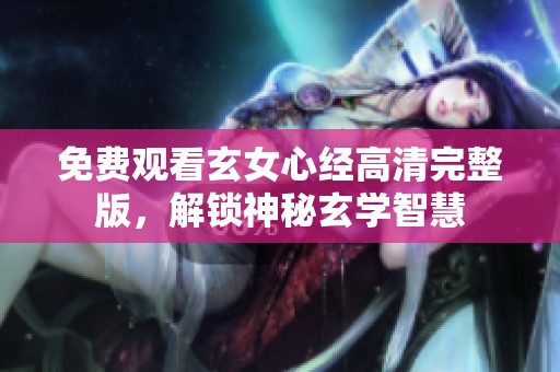 免费观看玄女心经高清完整版，解锁神秘玄学智慧
