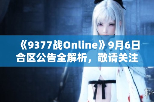 《9377战Online》9月6日合区公告全解析，敬请关注新变化