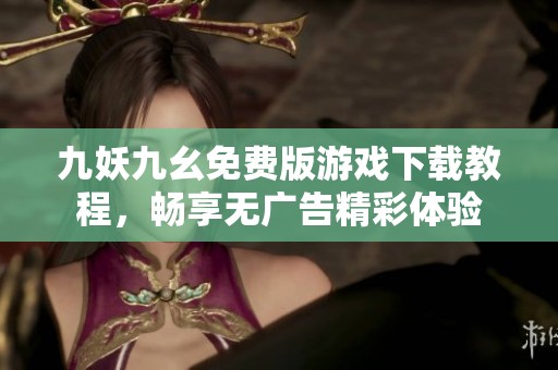 九妖九幺免费版游戏下载教程，畅享无广告精彩体验