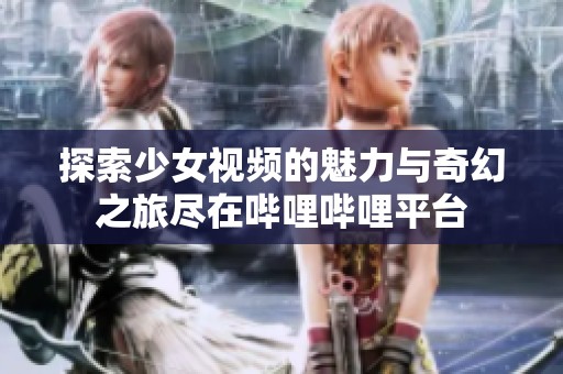 探索少女视频的魅力与奇幻之旅尽在哔哩哔哩平台