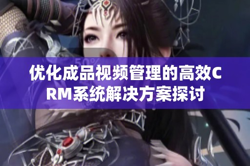 优化成品视频管理的高效CRM系统解决方案探讨