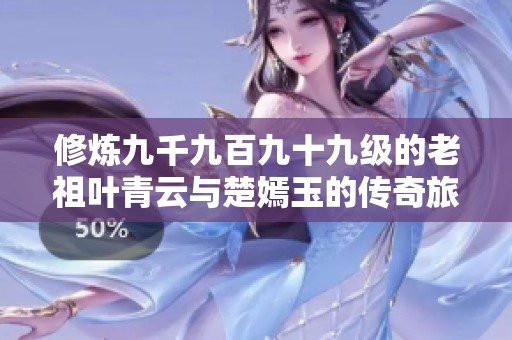 修炼九千九百九十九级的老祖叶青云与楚嫣玉的传奇旅程