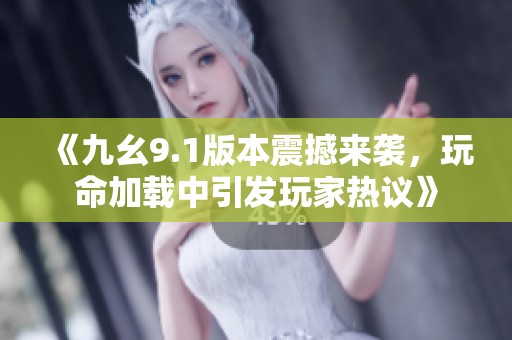 《九幺9.1版本震撼来袭，玩命加载中引发玩家热议》