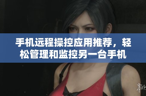 手机远程操控应用推荐，轻松管理和监控另一台手机
