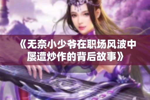 《无奈小少爷在职场风波中屡遭炒作的背后故事》