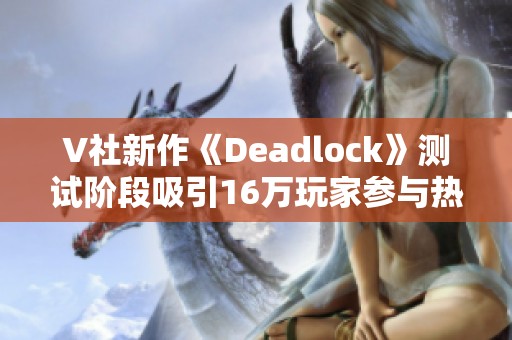 V社新作《Deadlock》测试阶段吸引16万玩家参与热烈反响