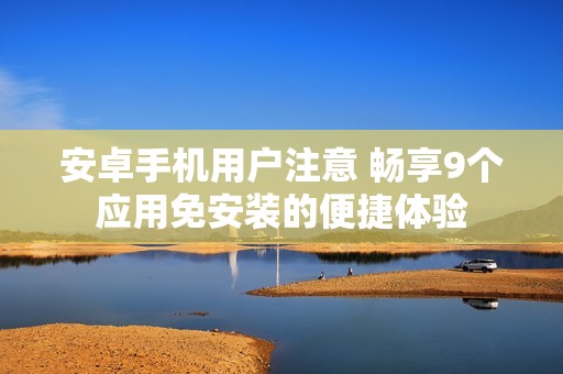 安卓手机用户注意 畅享9个应用免安装的便捷体验