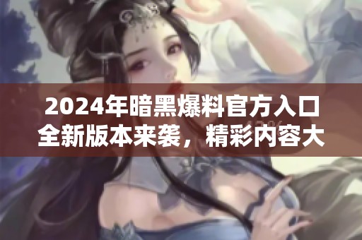 2024年暗黑爆料官方入口全新版本来袭，精彩内容大揭秘