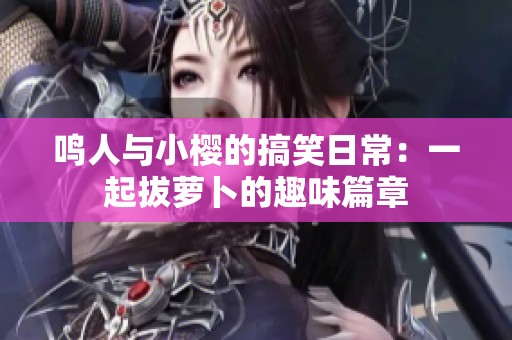鸣人与小樱的搞笑日常：一起拔萝卜的趣味篇章