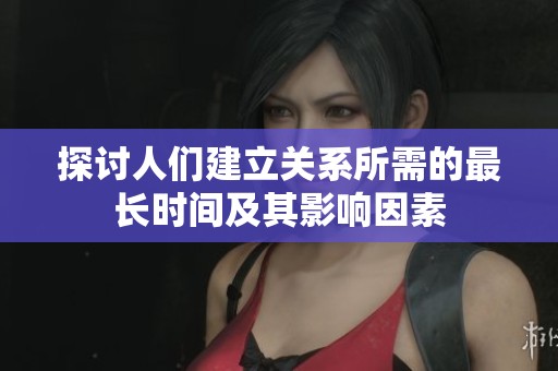 探讨人们建立关系所需的最长时间及其影响因素