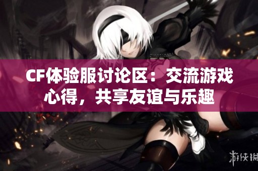 CF体验服讨论区：交流游戏心得，共享友谊与乐趣