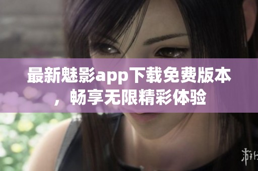最新魅影app下载免费版本，畅享无限精彩体验