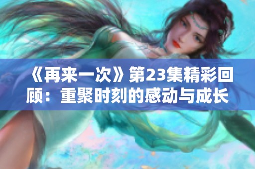 《再来一次》第23集精彩回顾：重聚时刻的感动与成长